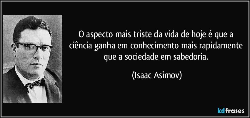 O aspecto mais triste da vida de hoje é que a ciência ganha em conhecimento mais rapidamente que a sociedade em sabedoria. (Isaac Asimov)