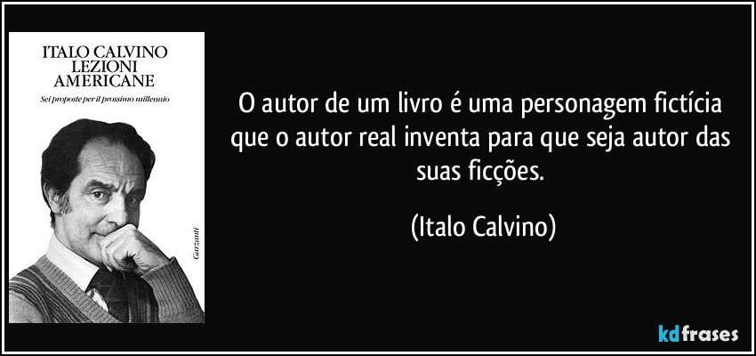 O autor de um livro é uma personagem fictícia que o autor real inventa para que seja autor das suas ficções. (Italo Calvino)