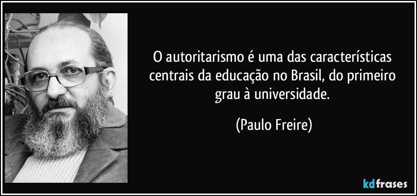 O autoritarismo é uma das características centrais da educação no Brasil, do primeiro grau à universidade. (Paulo Freire)