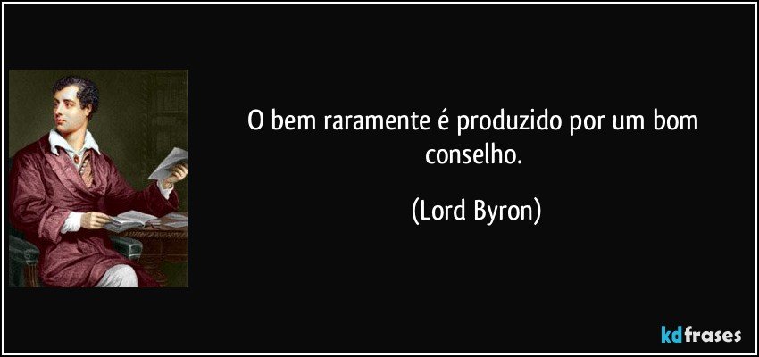 O bem raramente é produzido por um bom conselho. (Lord Byron)
