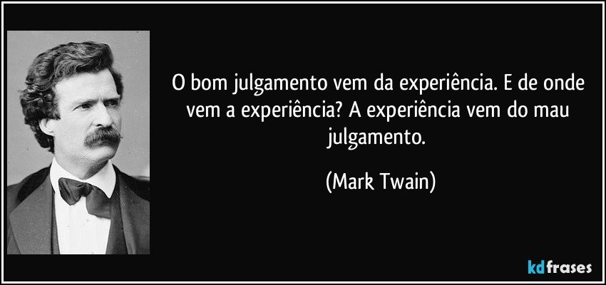 O bom julgamento vem da experiência. E de onde vem a experiência? A experiência vem do mau julgamento. (Mark Twain)