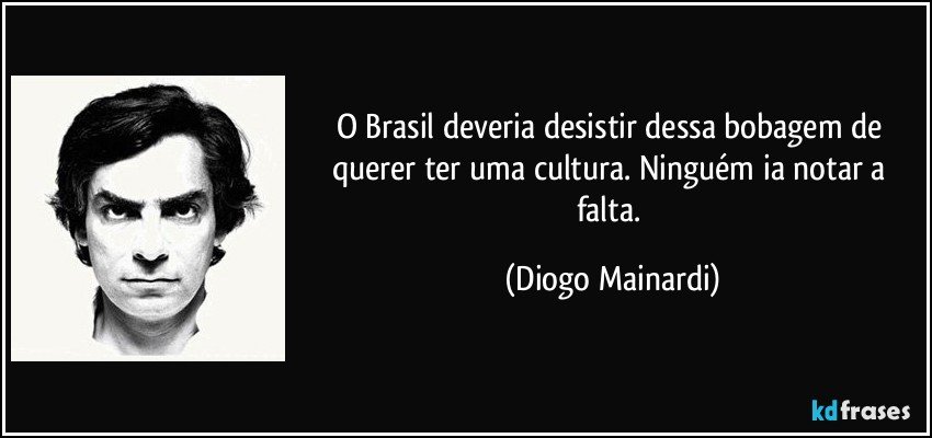 O Brasil deveria desistir dessa bobagem de querer ter uma cultura. Ninguém ia notar a falta. (Diogo Mainardi)