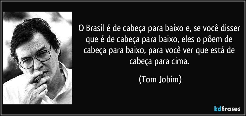 O Brasil é de cabeça para baixo e, se você disser que é de cabeça para baixo, eles o põem de cabeça para baixo, para você ver que está de cabeça para cima. (Tom Jobim)