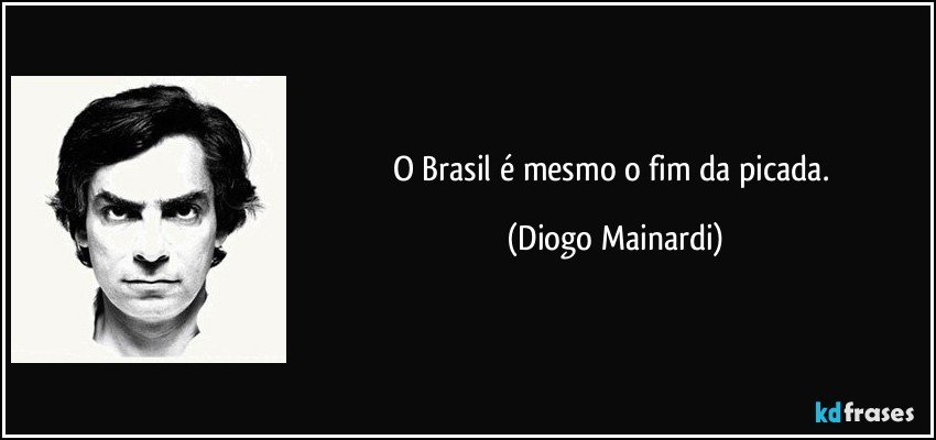 O Brasil é mesmo o fim da picada. (Diogo Mainardi)