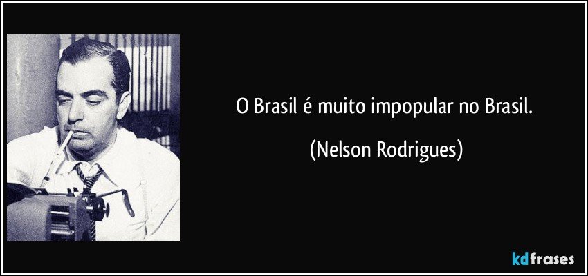 O Brasil é muito impopular no Brasil. (Nelson Rodrigues)