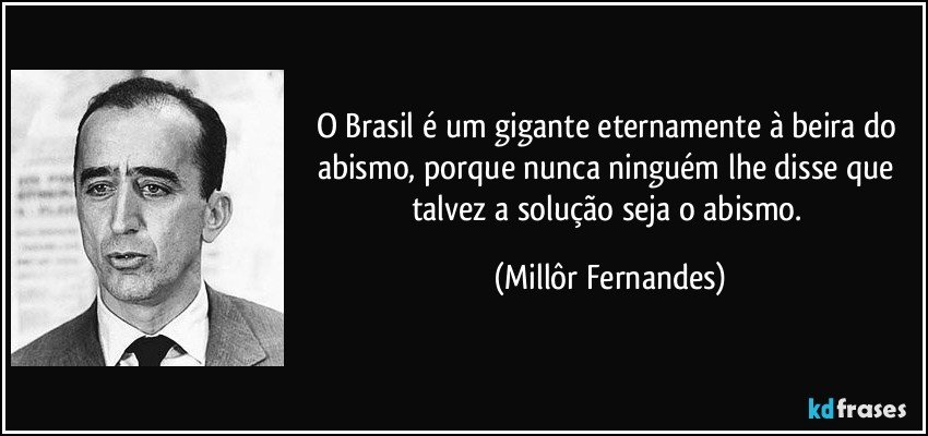 O Brasil é um gigante eternamente à beira do abismo, porque nunca ninguém lhe disse que talvez a solução seja o abismo. (Millôr Fernandes)