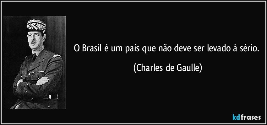 O Brasil é um país que não deve ser levado à sério. (Charles de Gaulle)