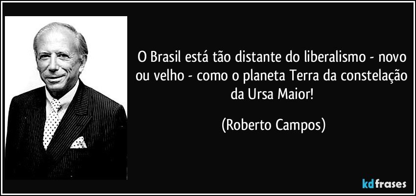 O Brasil está tão distante do liberalismo - novo ou velho - como o planeta Terra da constelação da Ursa Maior! (Roberto Campos)