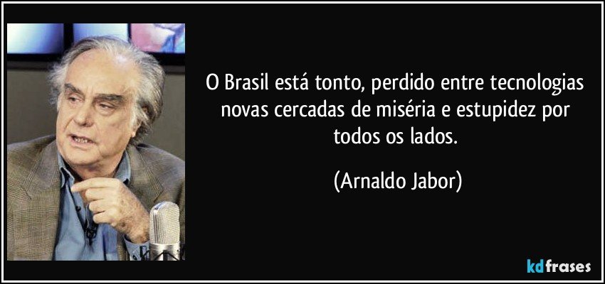 O Brasil está tonto, perdido entre tecnologias novas cercadas de miséria e estupidez por todos os lados. (Arnaldo Jabor)