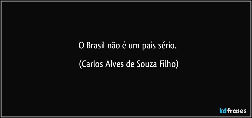 O Brasil não é um país sério. (Carlos Alves de Souza Filho)