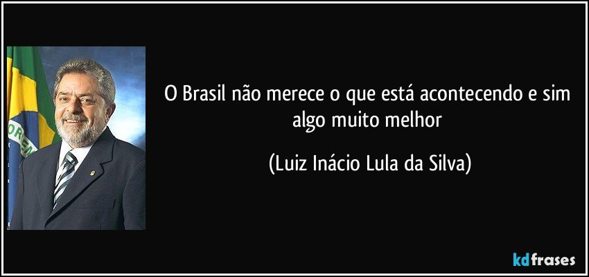 O Brasil não merece o que está acontecendo e sim algo muito melhor (Luiz Inácio Lula da Silva)