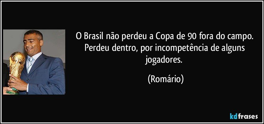 O Brasil não perdeu a Copa de 90 fora do campo. Perdeu dentro, por incompetência de alguns jogadores. (Romário)