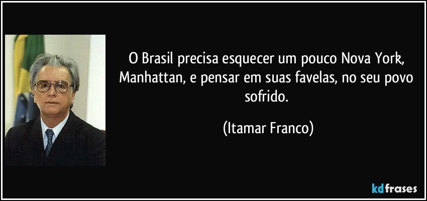 O Brasil precisa esquecer um pouco Nova York, Manhattan, e pensar em suas favelas, no seu povo sofrido. (Itamar Franco)