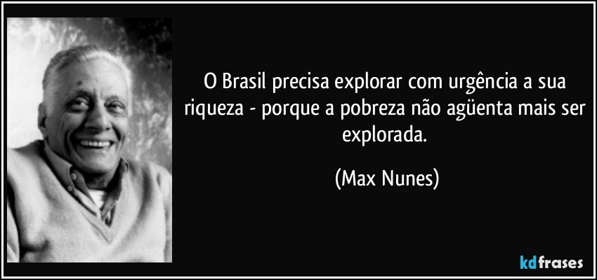 O Brasil precisa explorar com urgência a sua riqueza - porque a pobreza não agüenta mais ser explorada. (Max Nunes)