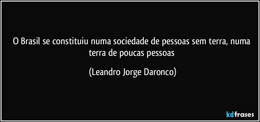 O Brasil se constituiu numa sociedade de pessoas sem terra, numa terra de poucas pessoas (Leandro Jorge Daronco)