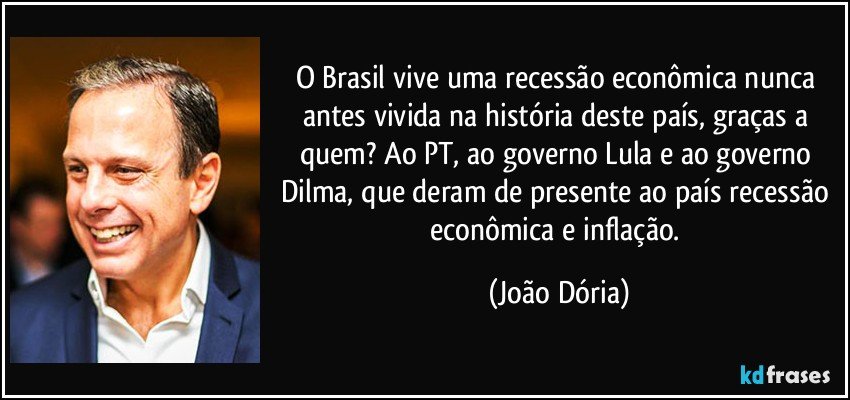 O Brasil vive uma recessão econômica nunca antes vivida na história deste país, graças a quem? Ao PT, ao governo Lula e ao governo Dilma, que deram de presente ao país recessão econômica e inflação. (João Dória)