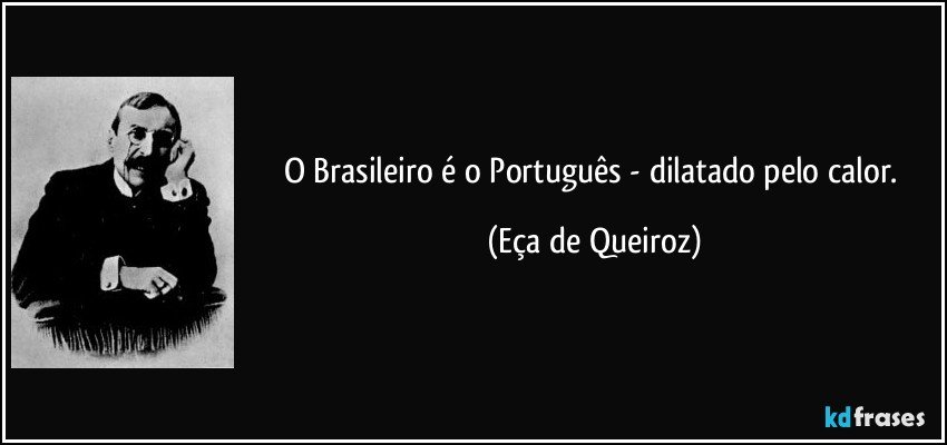 O Brasileiro é o Português - dilatado pelo calor. (Eça de Queiroz)