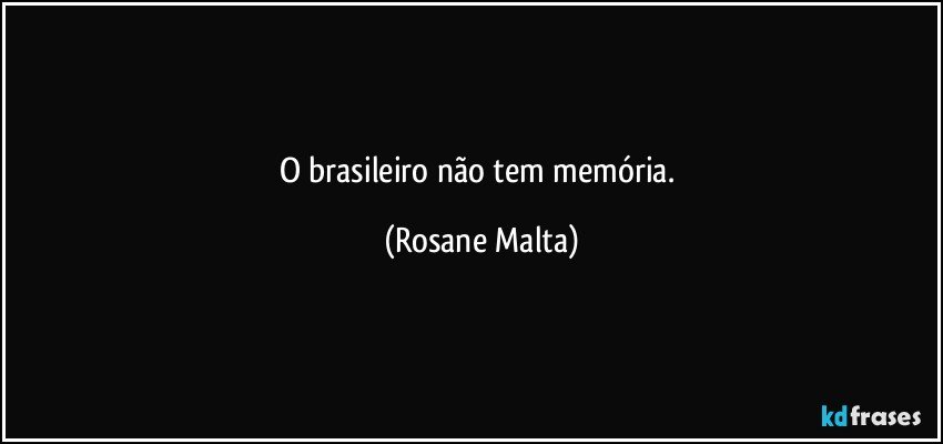 O brasileiro não tem memória. (Rosane Malta)