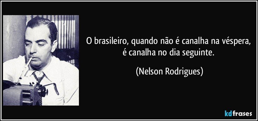 O brasileiro, quando não é canalha na véspera, é canalha no dia seguinte. (Nelson Rodrigues)
