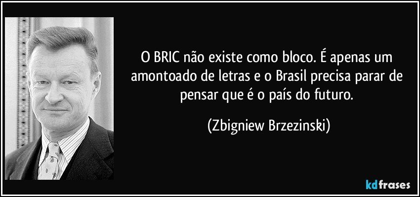 O BRIC não existe como bloco. É apenas um amontoado de letras e o Brasil precisa parar de pensar que é o país do futuro. (Zbigniew Brzezinski)