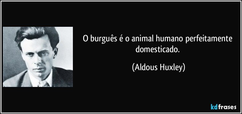 O burguês é o animal humano perfeitamente domesticado. (Aldous Huxley)