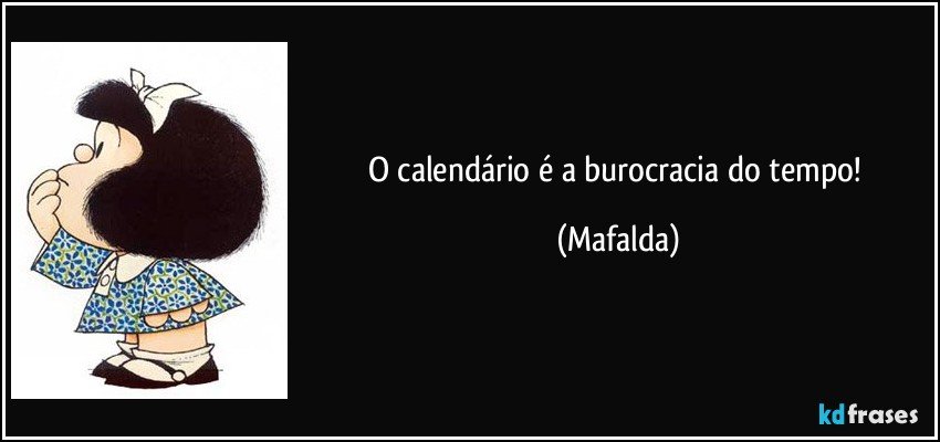 O calendário é a burocracia do tempo! (Mafalda)