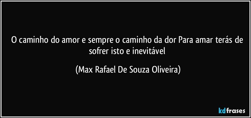 O caminho do amor e sempre o caminho da dor Para amar terás de sofrer isto e inevitável (Max Rafael De Souza Oliveira)