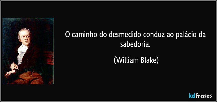 O caminho do desmedido conduz ao palácio da sabedoria. (William Blake)