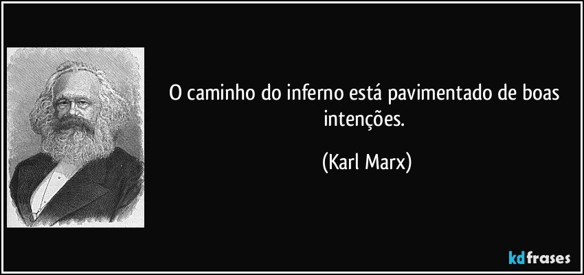 O caminho do inferno está pavimentado de boas intenções. (Karl Marx)