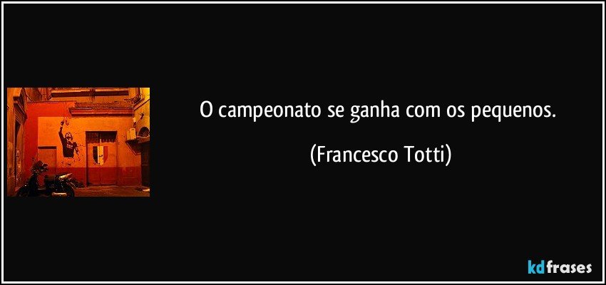 O campeonato se ganha com os pequenos. (Francesco Totti)