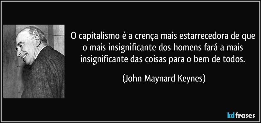 O capitalismo é a crença mais estarrecedora de que o mais insignificante dos homens fará a mais insignificante das coisas para o bem de todos. (John Maynard Keynes)