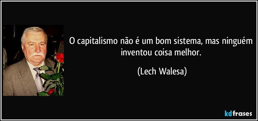 O capitalismo não é um bom sistema, mas ninguém inventou coisa melhor. (Lech Walesa)