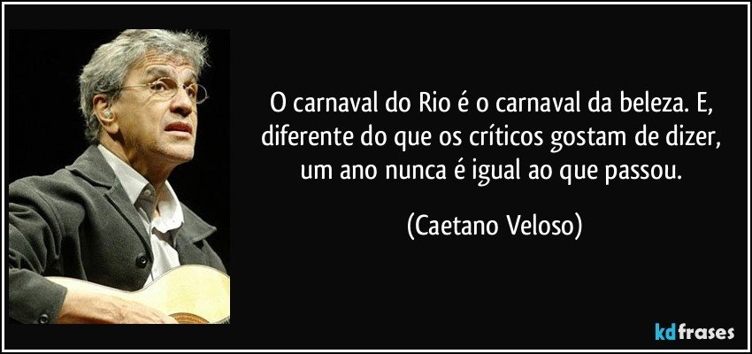 O carnaval do Rio é o carnaval da beleza. E, diferente do que os críticos gostam de dizer, um ano nunca é igual ao que passou. (Caetano Veloso)