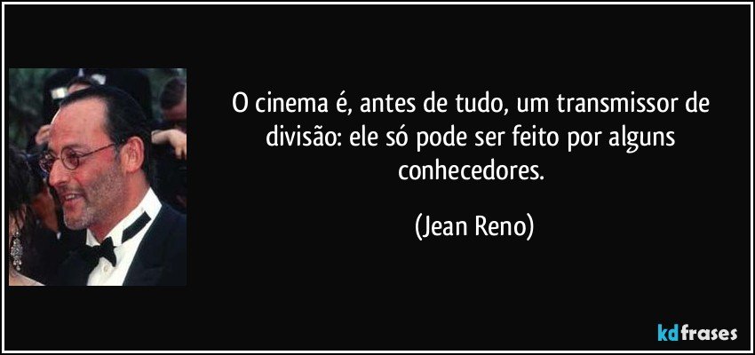 O cinema é, antes de tudo, um transmissor de divisão: ele só pode ser feito por alguns conhecedores. (Jean Reno)