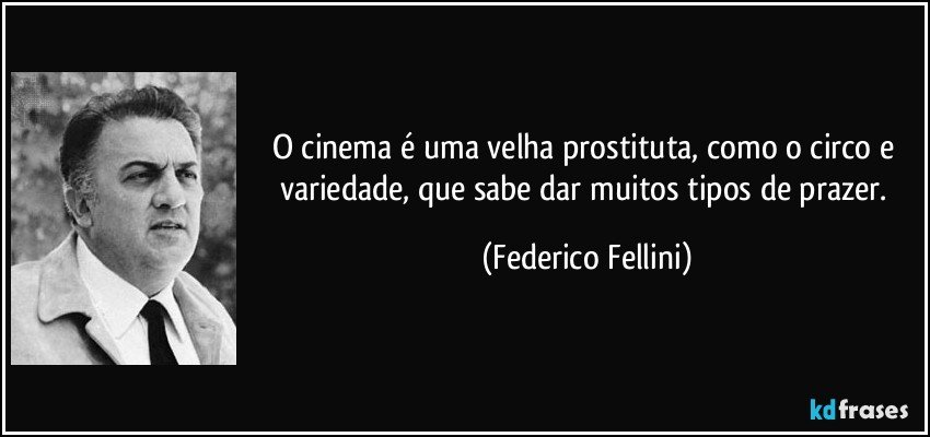 O cinema é uma velha prostituta, como o circo e variedade, que sabe dar muitos tipos de prazer. (Federico Fellini)