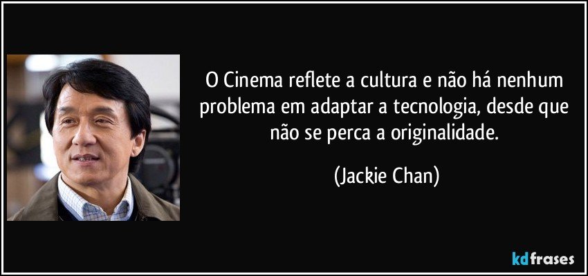 O Cinema reflete a cultura e não há nenhum problema em adaptar a tecnologia, desde que não se perca a originalidade. (Jackie Chan)