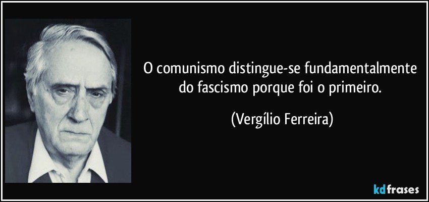 O comunismo distingue-se fundamentalmente do fascismo porque foi o primeiro. (Vergílio Ferreira)