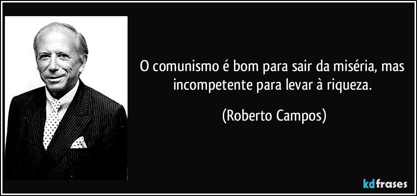 O comunismo é bom para sair da miséria, mas incompetente para levar à riqueza. (Roberto Campos)