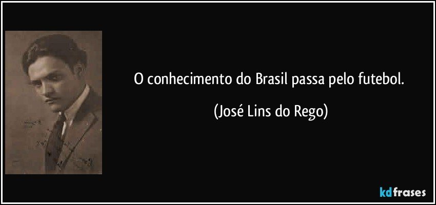 O conhecimento do Brasil passa pelo futebol. (José Lins do Rego)