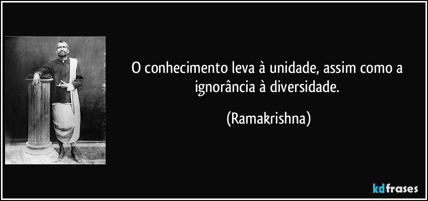 O conhecimento leva à unidade, assim como a ignorância à diversidade. (Ramakrishna)
