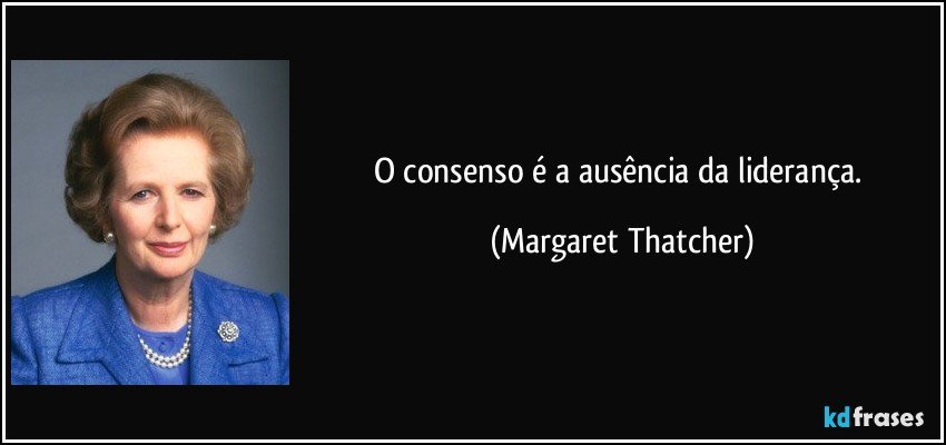 O consenso é a ausência da liderança. (Margaret Thatcher)