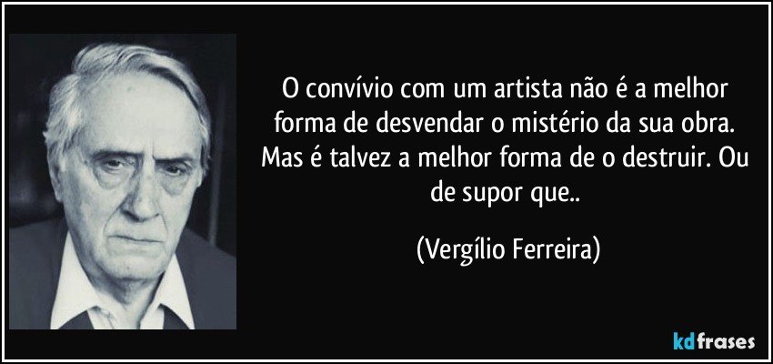 O convívio com um artista não é a melhor forma de desvendar o mistério da sua obra. Mas é talvez a melhor forma de o destruir. Ou de supor que.. (Vergílio Ferreira)