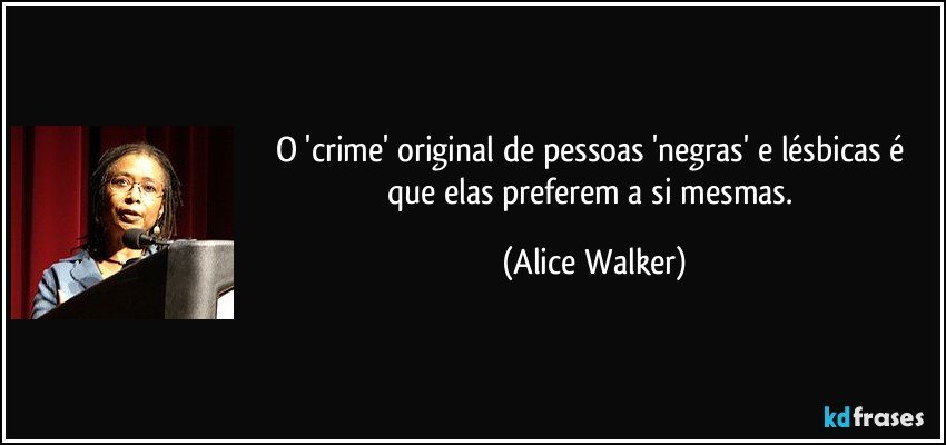 O 'crime' original de pessoas 'negras' e lésbicas é que elas preferem a si mesmas. (Alice Walker)