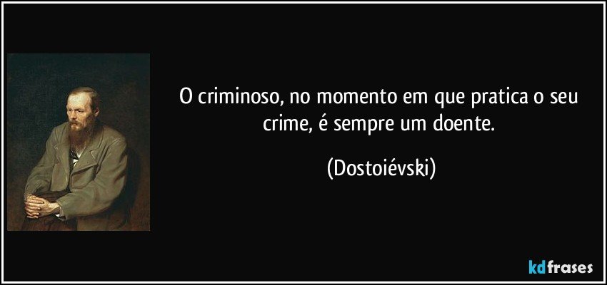 O criminoso, no momento em que pratica o seu crime, é sempre um doente. (Dostoiévski)