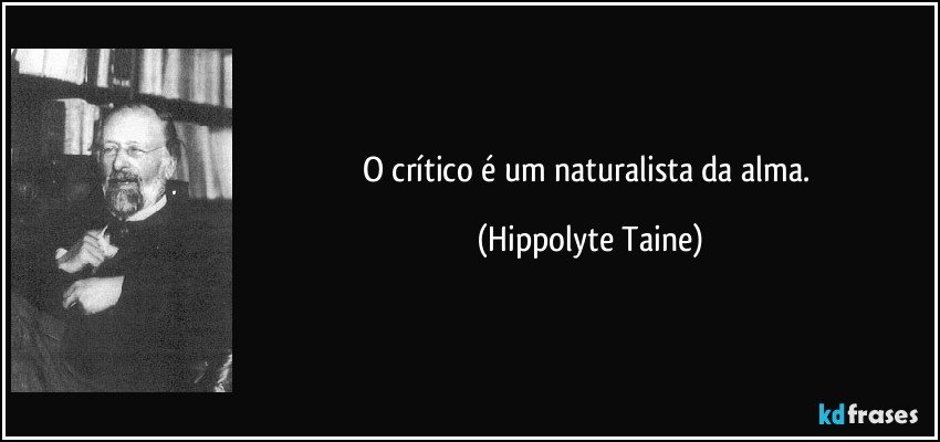 O crítico é um naturalista da alma. (Hippolyte Taine)