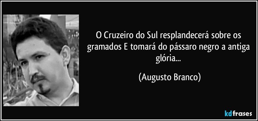 O Cruzeiro do Sul resplandecerá sobre os gramados E tomará do pássaro negro a antiga glória... (Augusto Branco)