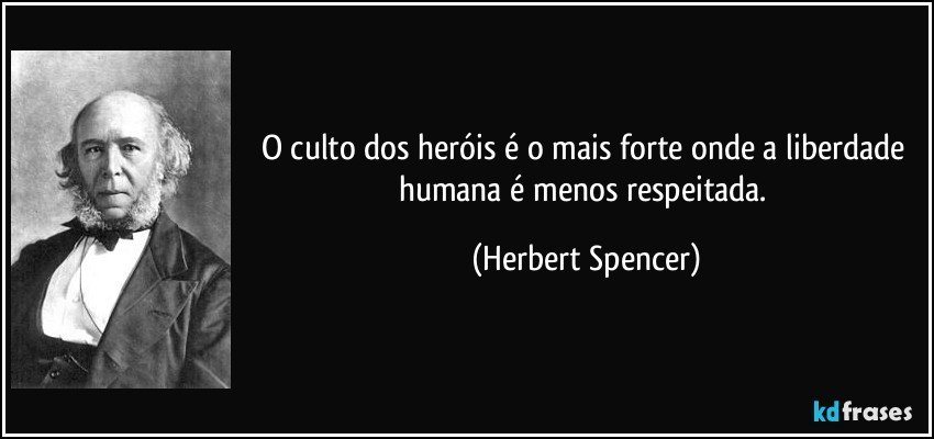 O culto dos heróis é o mais forte onde a liberdade humana é menos respeitada. (Herbert Spencer)