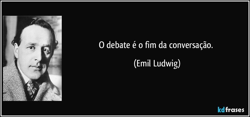 O debate é o fim da conversação. (Emil Ludwig)