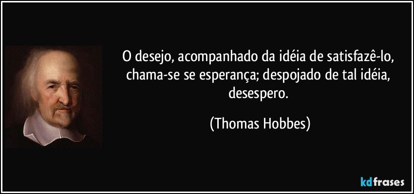 O desejo, acompanhado da idéia de satisfazê-lo, chama-se se esperança; despojado de tal idéia, desespero. (Thomas Hobbes)