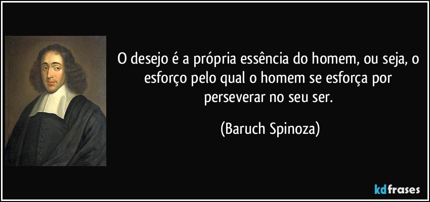 O desejo é a própria essência do homem, ou seja, o esforço pelo qual o homem se esforça por perseverar no seu ser. (Baruch Spinoza)